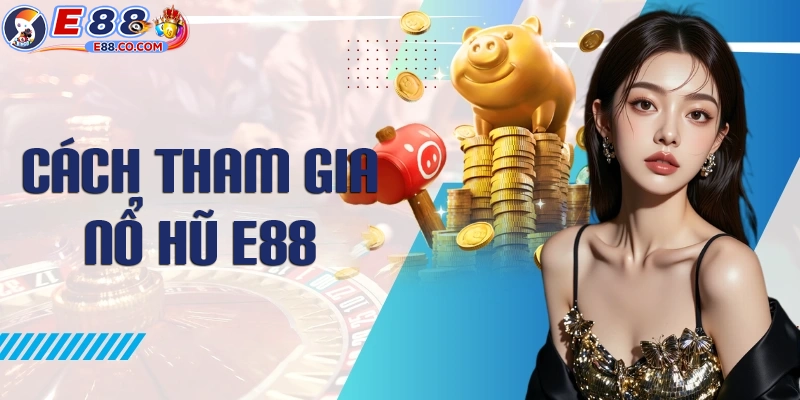 Các bước tham gia nổ hũ E88 trực tuyến hoàn chỉnh nhất cho newbie